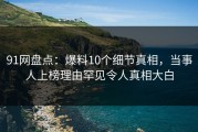 91网盘点：爆料10个细节真相，当事人上榜理由罕见令人真相大白