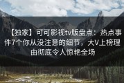【独家】可可影视tv版盘点：热点事件7个你从没注意的细节，大V上榜理由彻底令人惊艳全场