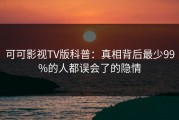 可可影视TV版科普：真相背后最少99%的人都误会了的隐情