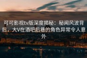 可可影视tv版深度揭秘：秘闻风波背后，大V在酒吧后巷的角色异常令人意外