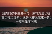 我真的忍不住说一句：黑料万里长征首页吃瓜爆料：很多人都没做这一步：一招搞懂时间线