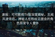 速报：可可影视TV版深度揭秘，丑闻风波背后，神秘人在粉丝见面会的角色异常令人意外
