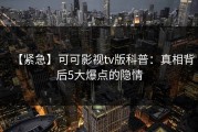 【紧急】可可影视tv版科普：真相背后5大爆点的隐情