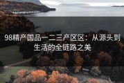 98精产国品一二三产区区：从源头到生活的全链路之美