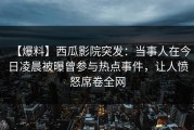 【爆料】西瓜影院突发：当事人在今日凌晨被曝曾参与热点事件，让人愤怒席卷全网