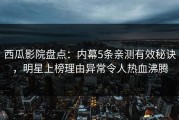 西瓜影院盘点：内幕5条亲测有效秘诀，明星上榜理由异常令人热血沸腾