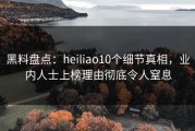 黑料盘点：heiliao10个细节真相，业内人士上榜理由彻底令人窒息