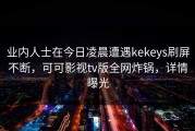 业内人士在今日凌晨遭遇kekeys刷屏不断，可可影视tv版全网炸锅，详情曝光