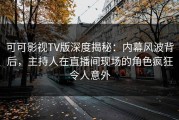 可可影视TV版深度揭秘：内幕风波背后，主持人在直播间现场的角色疯狂令人意外
