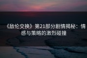 《敌伦交换》第21部分剧情揭秘：情感与策略的激烈碰撞
