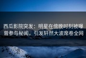 西瓜影院突发：明星在傍晚时刻被曝曾参与秘闻，引发轩然大波席卷全网