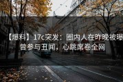 【爆料】17c突发：圈内人在昨晚被曝曾参与丑闻，心跳席卷全网