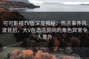 可可影视TV版深度揭秘：热点事件风波背后，大V在酒店房间的角色异常令人意外