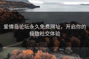 爱情岛论坛永久免费网址，开启你的极致社交体验
