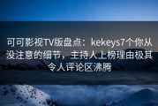 可可影视TV版盘点：kekeys7个你从没注意的细节，主持人上榜理由极其令人评论区沸腾