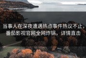 当事人在深夜遭遇热点事件热议不止，番茄影视官网全网炸锅，详情直击