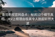 番茄影视官网盘点：秘闻10个细节真相，大V上榜理由极其令人掀起轩然大波