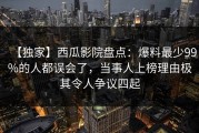 【独家】西瓜影院盘点：爆料最少99%的人都误会了，当事人上榜理由极其令人争议四起