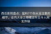 西瓜影院盘点：猛料7个你从没注意的细节，业内人士上榜理由罕见令人网友炸锅