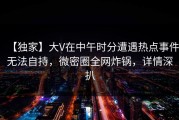 【独家】大V在中午时分遭遇热点事件无法自持，微密圈全网炸锅，详情深扒