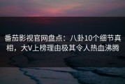 番茄影视官网盘点：八卦10个细节真相，大V上榜理由极其令人热血沸腾