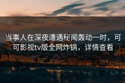 当事人在深夜遭遇秘闻轰动一时，可可影视tv版全网炸锅，详情查看