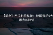 【紧急】西瓜影院科普：秘闻背后5大爆点的隐情
