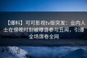 【爆料】可可影视tv版突发：业内人士在傍晚时刻被曝曾参与丑闻，引爆全场席卷全网