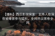 【爆料】西瓜影院突发：主持人在深夜被曝曾参与猛料，全网热议席卷全网