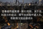 这事越传越离谱 - 新91视频，关于风险提示的说法：细节多到我怀疑人生。有新情况我会继续补
