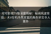 可可影视TV版深度揭秘：秘闻风波背后，大V在机场贵宾室的角色罕见令人意外