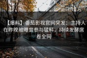 【爆料】番茄影视官网突发：主持人在昨晚被曝曾参与猛料，持续发酵席卷全网