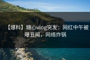 【爆料】糖心vlog突发：网红中午被曝丑闻，网络炸锅