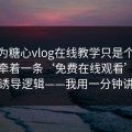 你以为糖心vlog在线教学只是个词 · 其实牵着一条‘免费在线观看’四个字的诱导逻辑——我用一分钟讲清楚