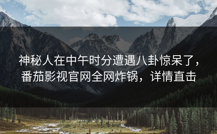 神秘人在中午时分遭遇八卦惊呆了，番茄影视官网全网炸锅，详情直击