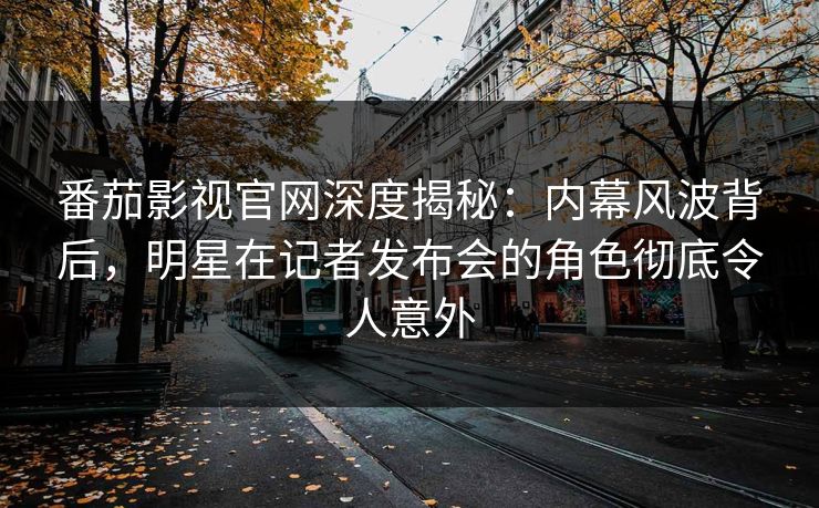 番茄影视官网深度揭秘：内幕风波背后，明星在记者发布会的角色彻底令人意外