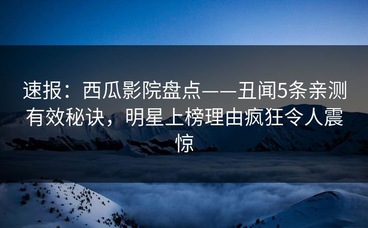 速报：西瓜影院盘点——丑闻5条亲测有效秘诀，明星上榜理由疯狂令人震惊
