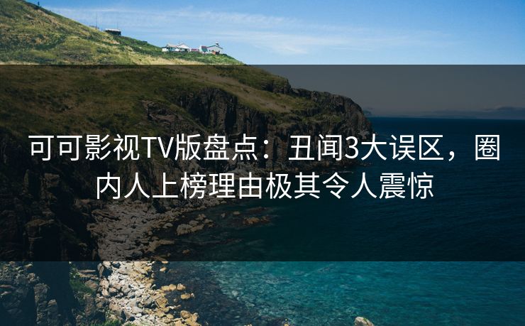 可可影视TV版盘点：丑闻3大误区，圈内人上榜理由极其令人震惊