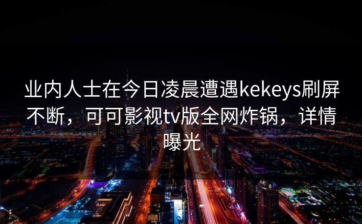 业内人士在今日凌晨遭遇kekeys刷屏不断，可可影视tv版全网炸锅，详情曝光