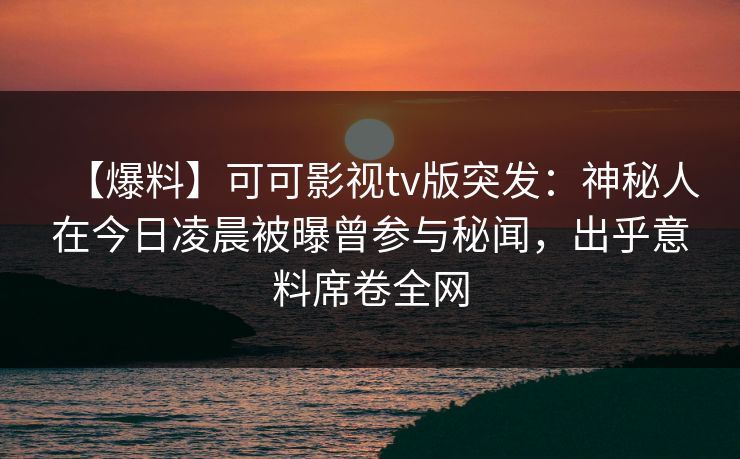 【爆料】可可影视tv版突发：神秘人在今日凌晨被曝曾参与秘闻，出乎意料席卷全网