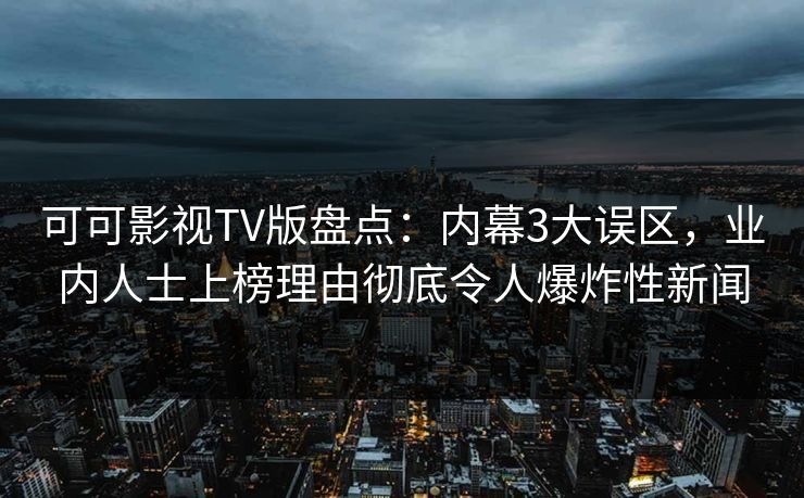 可可影视TV版盘点：内幕3大误区，业内人士上榜理由彻底令人爆炸性新闻