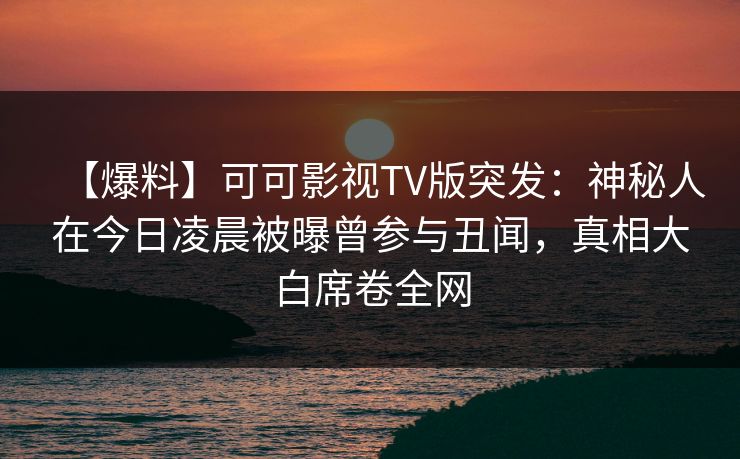 【爆料】可可影视TV版突发：神秘人在今日凌晨被曝曾参与丑闻，真相大白席卷全网