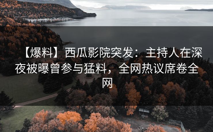 【爆料】西瓜影院突发：主持人在深夜被曝曾参与猛料，全网热议席卷全网