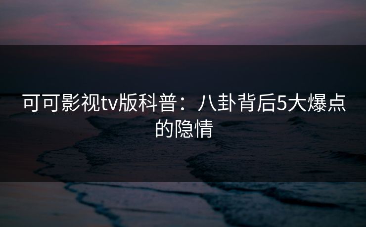 可可影视tv版科普：八卦背后5大爆点的隐情