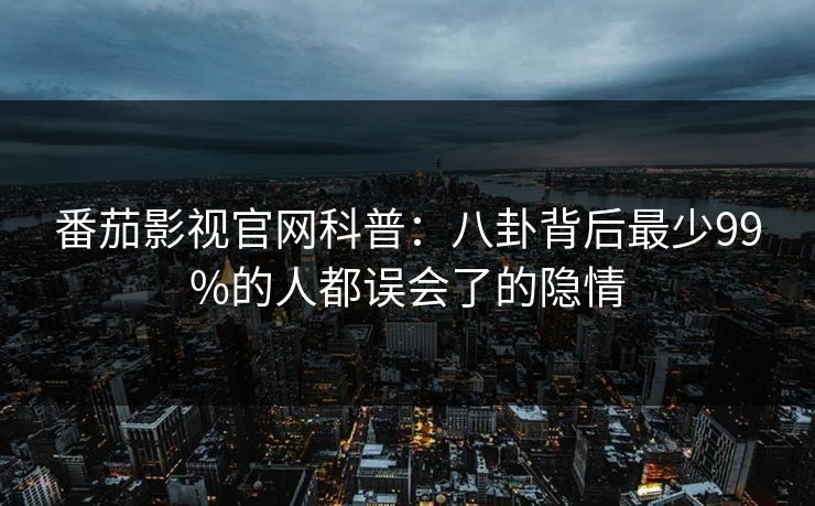 番茄影视官网科普：八卦背后最少99%的人都误会了的隐情