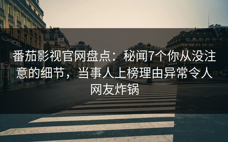 番茄影视官网盘点：秘闻7个你从没注意的细节，当事人上榜理由异常令人网友炸锅