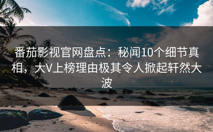 番茄影视官网盘点：秘闻10个细节真相，大V上榜理由极其令人掀起轩然大波