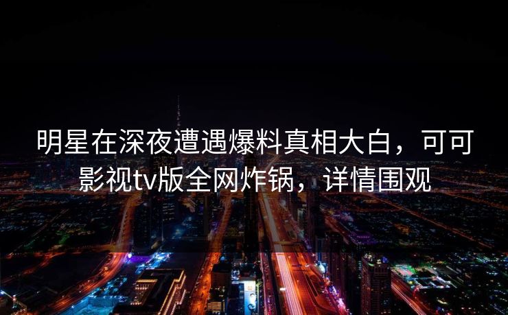 明星在深夜遭遇爆料真相大白，可可影视tv版全网炸锅，详情围观