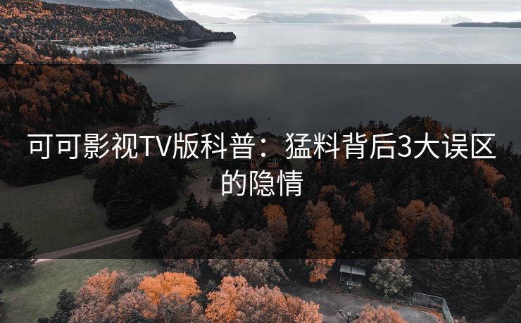 可可影视TV版科普：猛料背后3大误区的隐情