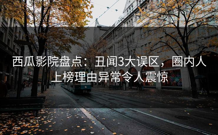 西瓜影院盘点：丑闻3大误区，圈内人上榜理由异常令人震惊